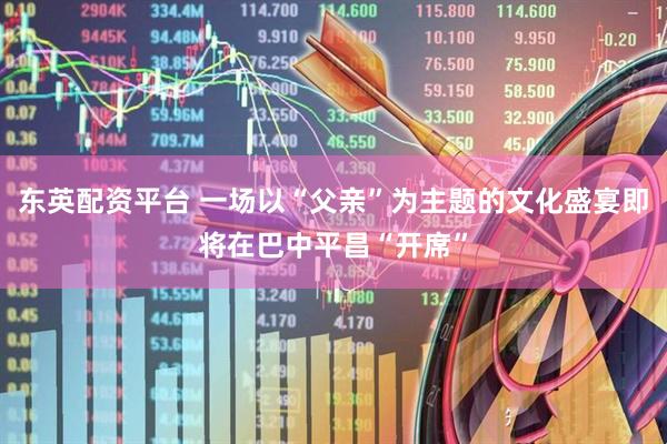 东英配资平台 一场以“父亲”为主题的文化盛宴即将在巴中平昌“开席”