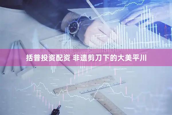 括普投资配资 非遗剪刀下的大美平川