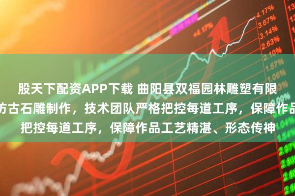 股天下配资APP下载 曲阳县双福园林雕塑有限公司专注观音石雕与仿古石雕制作，技术团队严格把控每道工序，保障作品工艺精湛、形态传神