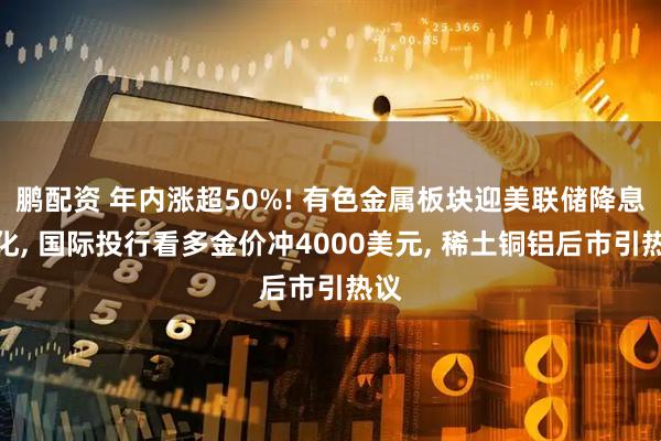 鹏配资 年内涨超50%! 有色金属板块迎美联储降息催化, 国际投行看多金价冲4000美元, 稀土铜铝后市引热议