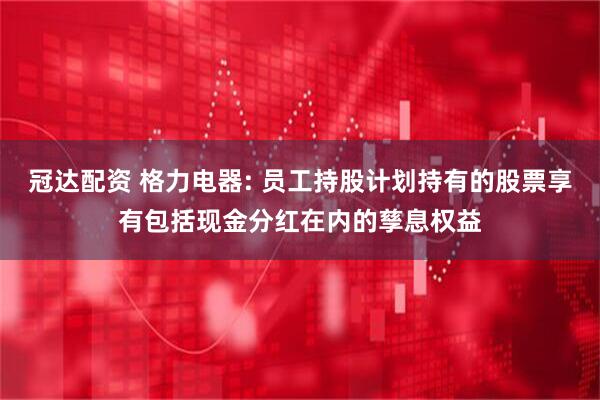 冠达配资 格力电器: 员工持股计划持有的股票享有包括现金分红在内的孳息权益