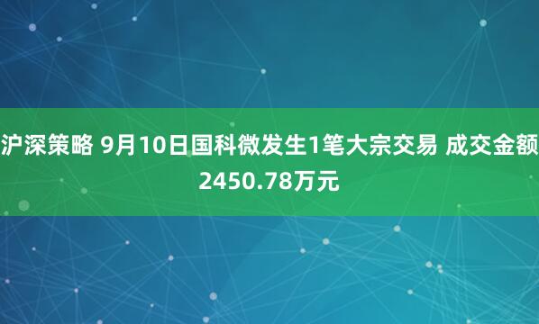 沪深策略 9月10日国科微发生1笔大宗交易 成交金额2450.78万元