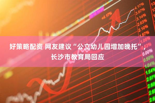 好策略配资 网友建议“公立幼儿园增加晚托”，长沙市教育局回应