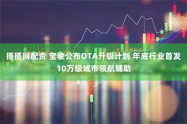搭搭网配资 宝骏公布OTA升级计划 年底行业首发10万级城市领航辅助