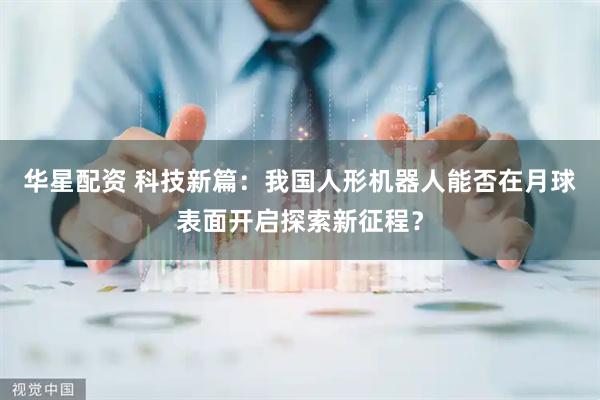 华星配资 科技新篇：我国人形机器人能否在月球表面开启探索新征程？