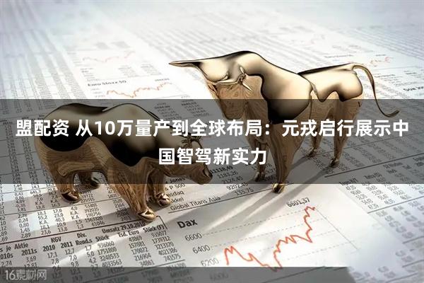盟配资 从10万量产到全球布局：元戎启行展示中国智驾新实力