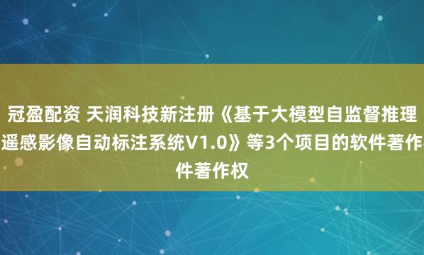 冠盈配资 天润科技新注册《基于大模型自监督推理的遥感影像自动标注系统V1.0》等3个项目的软件著作权