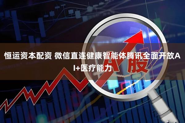 恒运资本配资 微信直连健康智能体腾讯全面开放AI+医疗能力