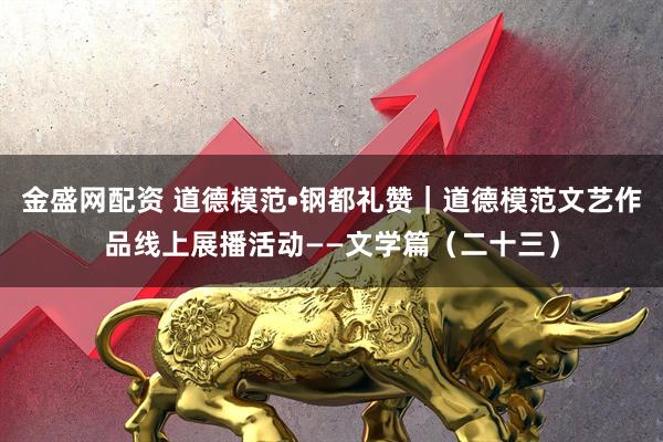 金盛网配资 道德模范•钢都礼赞｜道德模范文艺作品线上展播活动——文学篇（二十三）