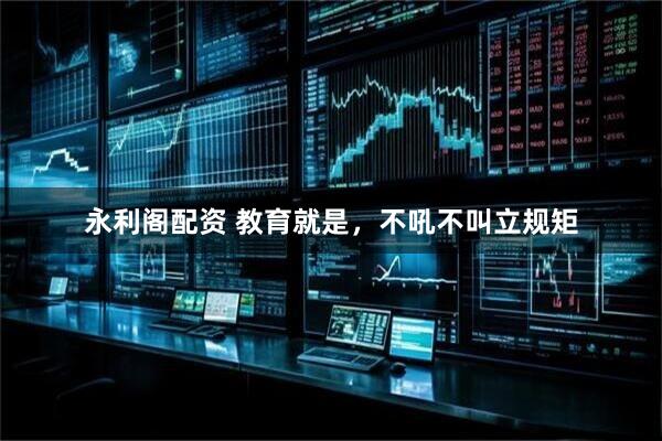 永利阁配资 教育就是，不吼不叫立规矩