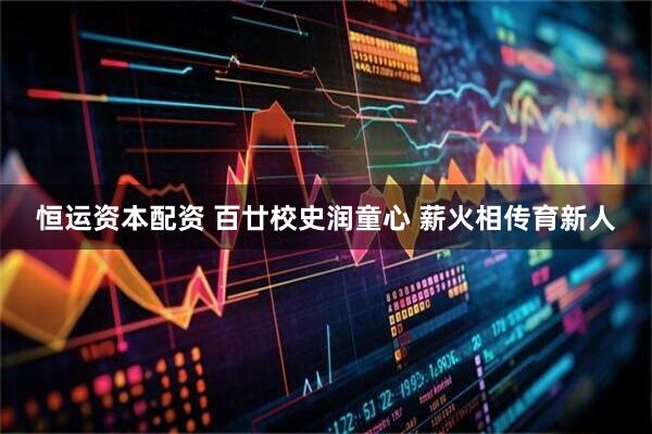 恒运资本配资 百廿校史润童心 薪火相传育新人