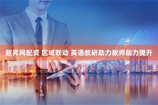 超昇网配资 区域联动 英语教研助力教师能力提升