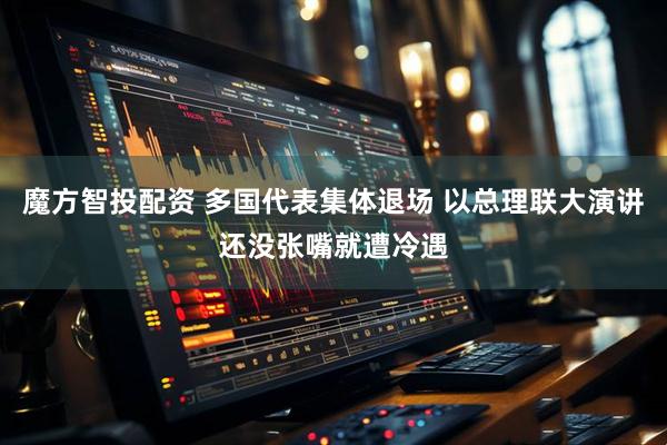 魔方智投配资 多国代表集体退场 以总理联大演讲还没张嘴就遭冷遇