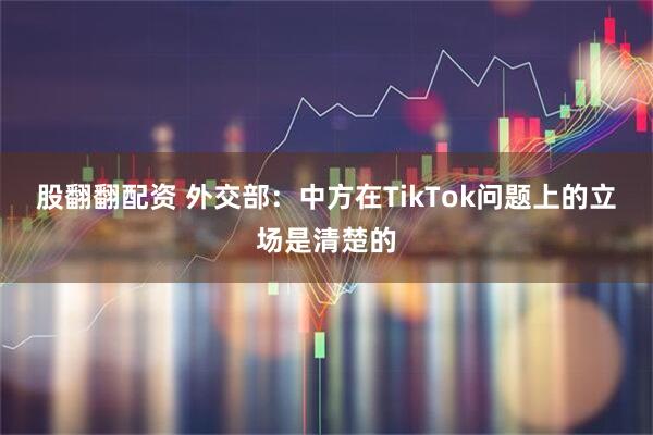 股翻翻配资 外交部：中方在TikTok问题上的立场是清楚的