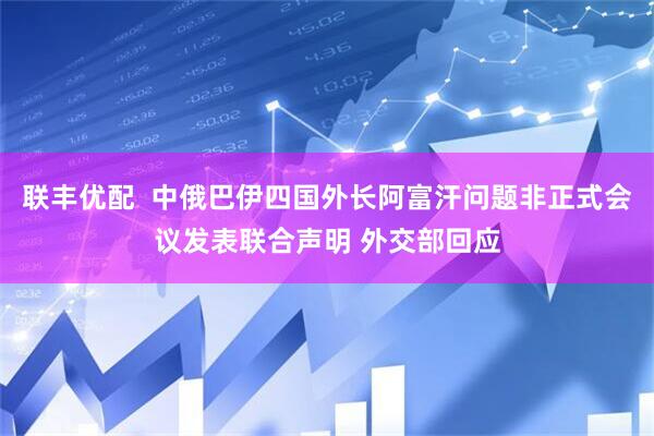 联丰优配  中俄巴伊四国外长阿富汗问题非正式会议发表联合声明 外交部回应