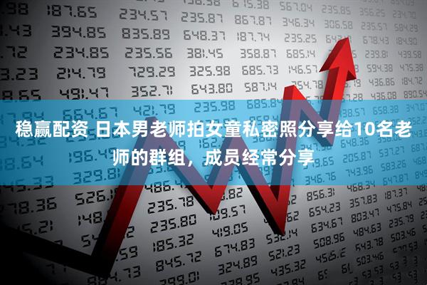 稳赢配资 日本男老师拍女童私密照分享给10名老师的群组，成员经常分享
