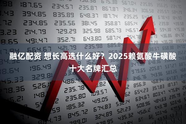 融亿配资 想长高选什么好？2025赖氨酸牛磺酸十大名牌汇总