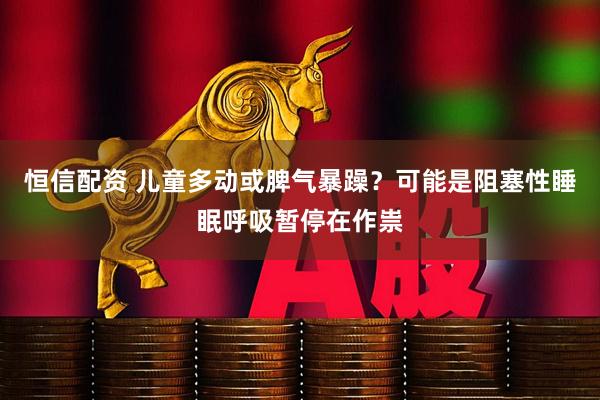 恒信配资 儿童多动或脾气暴躁？可能是阻塞性睡眠呼吸暂停在作祟