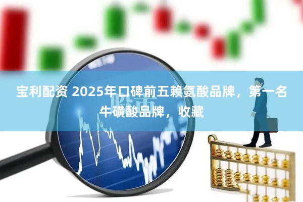 宝利配资 2025年口碑前五赖氨酸品牌，第一名牛磺酸品牌，收藏