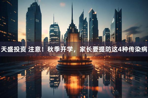 天盛投资 注意！秋季开学，家长要提防这4种传染病