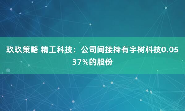 玖玖策略 精工科技：公司间接持有宇树科技0.0537%的股份