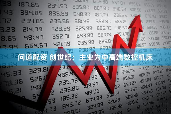 问道配资 创世纪：主业为中高端数控机床