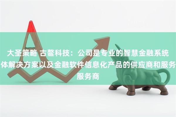 大圣策略 古鳌科技：公司是专业的智慧金融系统整体解决方案以及金融软件信息化产品的供应商和服务商