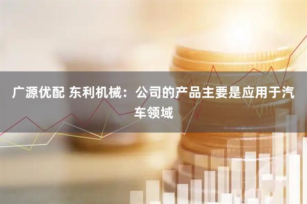广源优配 东利机械：公司的产品主要是应用于汽车领域