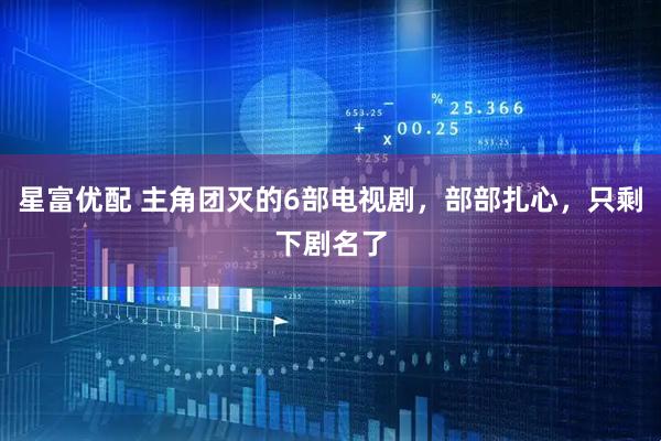 星富优配 主角团灭的6部电视剧，部部扎心，只剩下剧名了