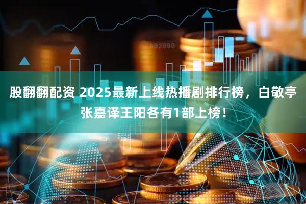 股翻翻配资 2025最新上线热播剧排行榜，白敬亭张嘉译王阳各有1部上榜！