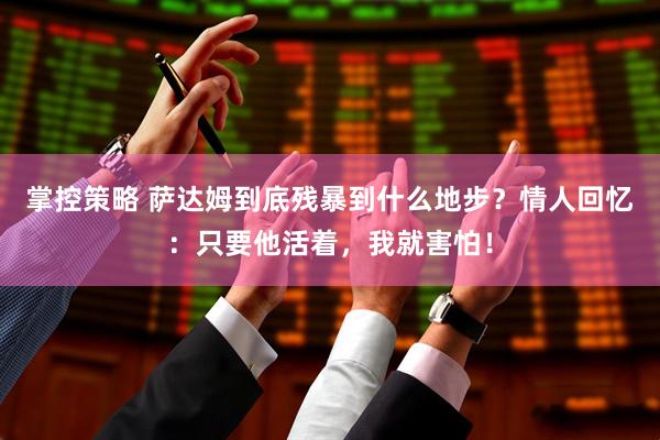 掌控策略 萨达姆到底残暴到什么地步？情人回忆：只要他活着，我就害怕！