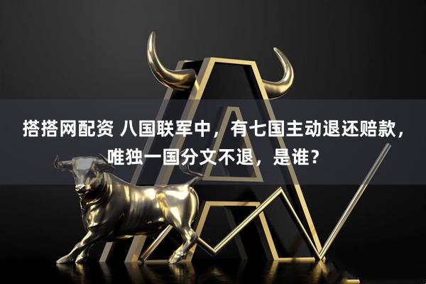 搭搭网配资 八国联军中，有七国主动退还赔款，唯独一国分文不退，是谁？