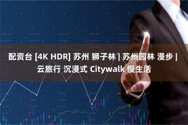 配资台 [4K HDR] 苏州 狮子林 | 苏州园林 漫步 | 云旅行 沉浸式 Citywalk 慢生活