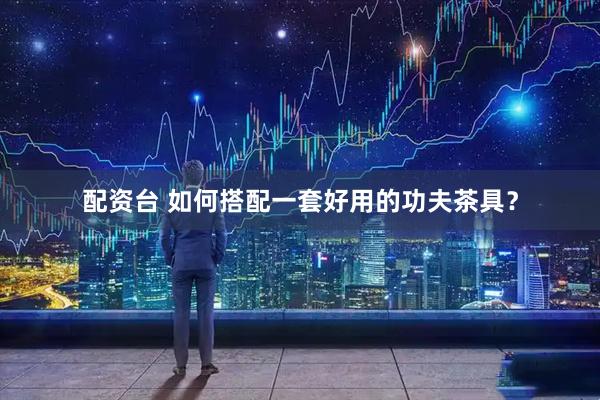 配资台 如何搭配一套好用的功夫茶具？