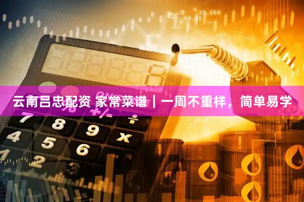 云南吕忠配资 家常菜谱｜一周不重样，简单易学