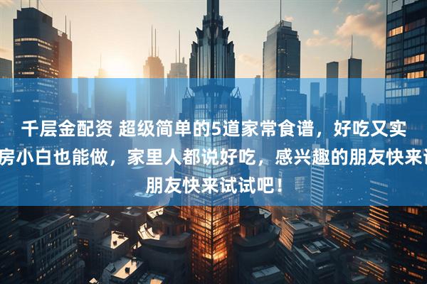 千层金配资 超级简单的5道家常食谱，好吃又实惠，厨房小白也能做，家里人都说好吃，感兴趣的朋友快来试试吧！