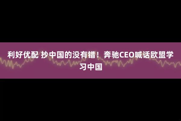 利好优配 抄中国的没有错！奔驰CEO喊话欧盟学习中国