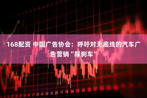168配资 中国广告协会：呼吁对无底线的汽车广告营销“踩刹车”