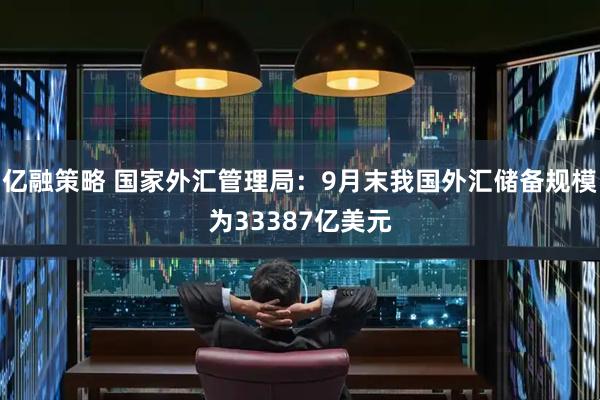 亿融策略 国家外汇管理局：9月末我国外汇储备规模为33387亿美元