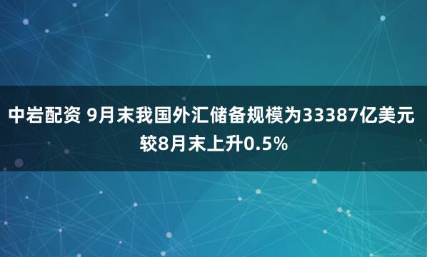 中岩配资 9月末我国外汇储备规模为33387亿美元 较8月末上升0.5%