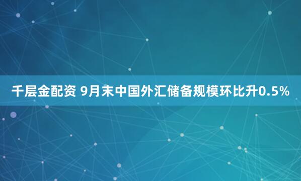 千层金配资 9月末中国外汇储备规模环比升0.5%