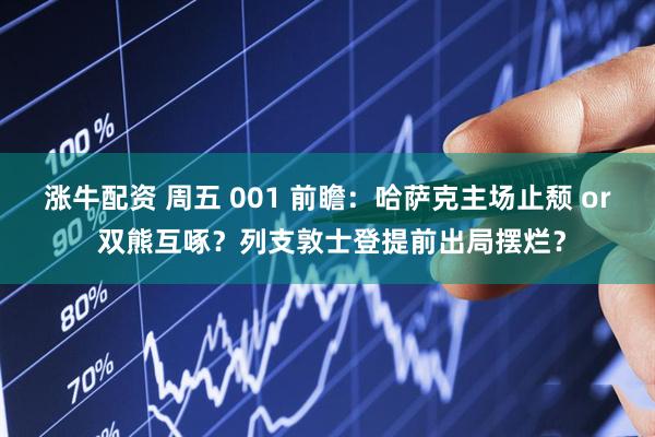 涨牛配资 周五 001 前瞻：哈萨克主场止颓 or 双熊互啄？列支敦士登提前出局摆烂？