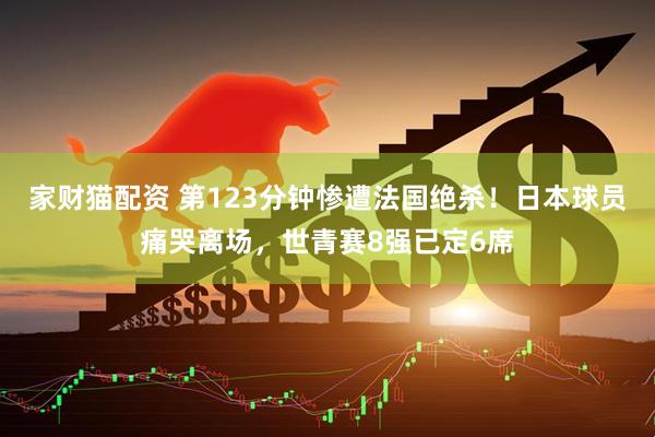 家财猫配资 第123分钟惨遭法国绝杀！日本球员痛哭离场，世青赛8强已定6席