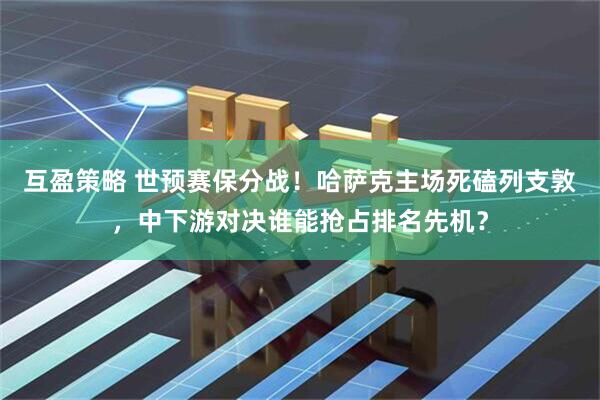 互盈策略 世预赛保分战！哈萨克主场死磕列支敦，中下游对决谁能抢占排名先机？