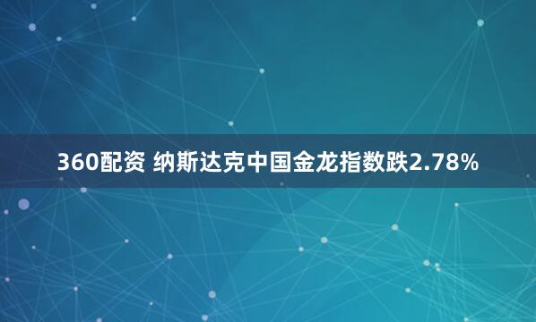 360配资 纳斯达克中国金龙指数跌2.78%