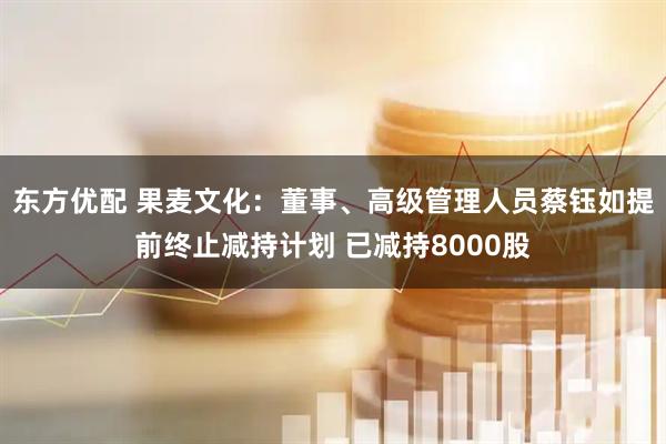东方优配 果麦文化：董事、高级管理人员蔡钰如提前终止减持计划 已减持8000股