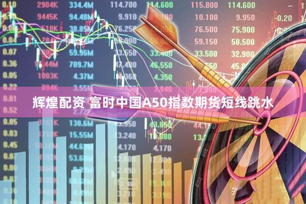 辉煌配资 富时中国A50指数期货短线跳水