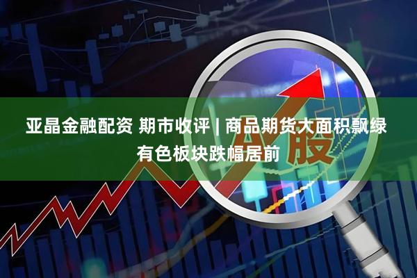 亚晶金融配资 期市收评 | 商品期货大面积飘绿 有色板块跌幅居前