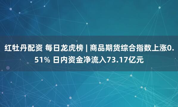 红牡丹配资 每日龙虎榜 | 商品期货综合指数上涨0.51% 日内资金净流入73.17亿元