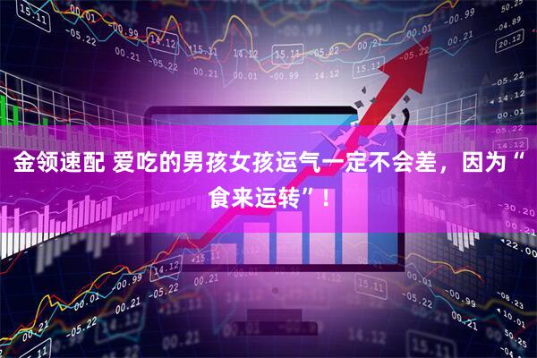金领速配 爱吃的男孩女孩运气一定不会差，因为“食来运转”！